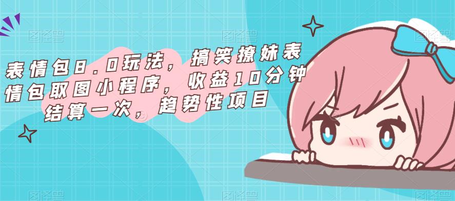 表情包8.0玩法，搞笑撩妹表情包取图小程序，收益10分钟结算一次，趋势性项目汇创网-网创项目_汇创网_中创网_福缘网_冒泡网_资源整合平台汇创网