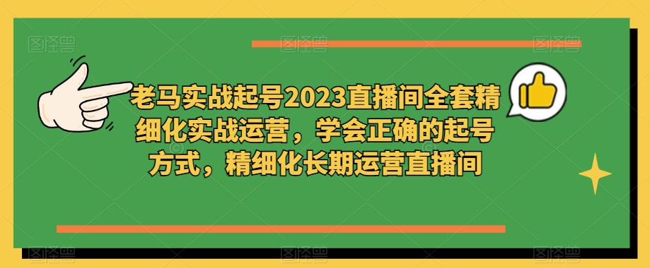 老马实战起号2023直播间全套精细化实战运营，学会正确的起号方式，精细化长期运营直播间汇创网-网创项目_汇创网_中创网_福缘网_冒泡网_资源整合平台汇创网