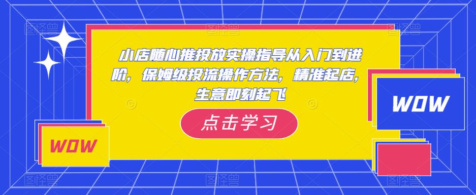 小店随心推投放实操指导从入门到进阶，保姆级投流操作方法，精准起店，生意即刻起飞汇创网-网创项目_汇创网_中创网_福缘网_冒泡网_资源整合平台汇创网