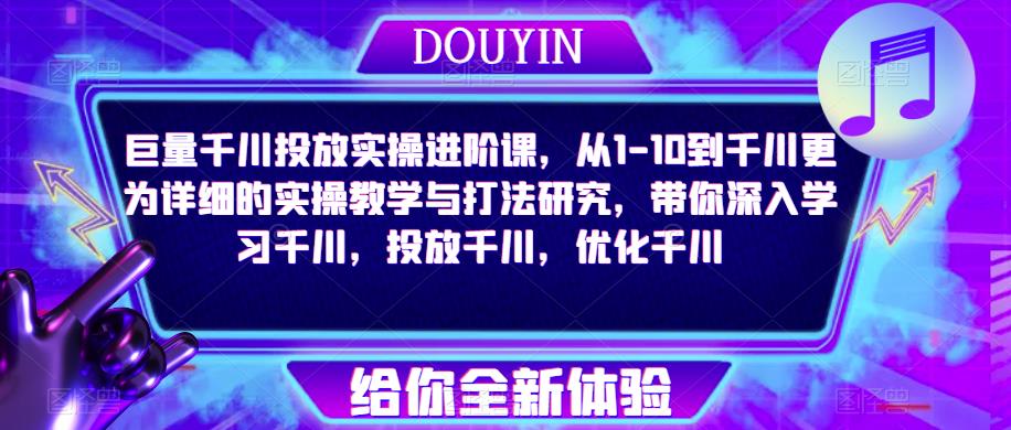巨量千川投放实操进阶课，从1-10到千川更为详细的实操教学与打法研究，带你深入学习千川，投放千川，优化千川汇创网-网创项目_汇创网_中创网_福缘网_冒泡网_资源整合平台汇创网