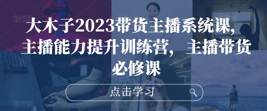 大木子2023带货主播系统课，主播能力提升训练营，主播带货必修课汇创网-网创项目_汇创网_中创网_福缘网_冒泡网_网创项目平台汇创网