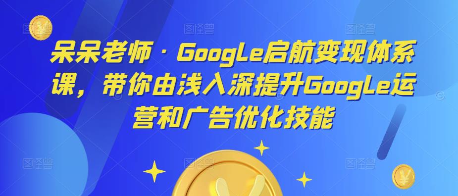 呆呆老师·Google启航变现体系课，带你由浅入深提升Google运营和广告优化技能汇创网-网创项目_汇创网_中创网_福缘网_冒泡网_资源整合平台汇创网