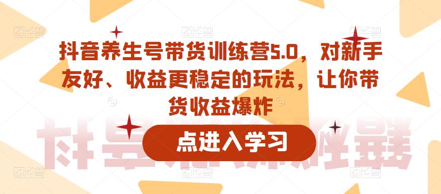 抖音养生号带货训练营5.0，对新手友好、收益更稳定的玩法，让你带货收益爆炸网创项目_汇创网_中创网_福缘网_冒泡网_资源整合平台汇创网