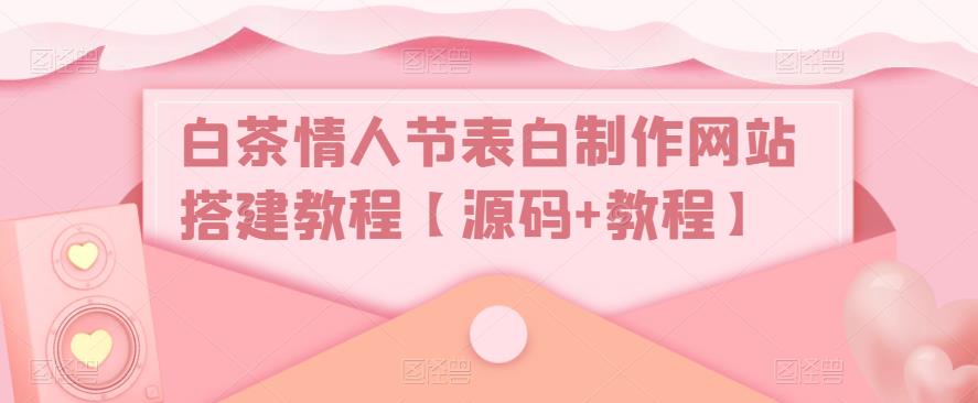白茶情人节表白制作网站搭建教程【源码+教程】汇创网-网创项目_汇创网_中创网_福缘网_冒泡网_网创项目平台汇创网