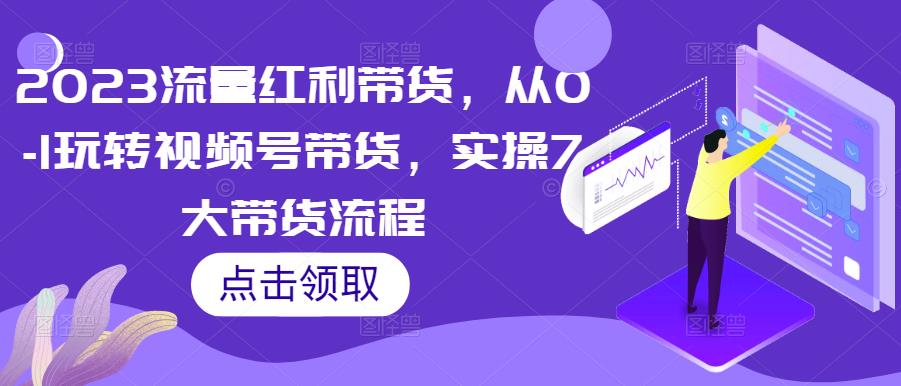 2023流量红利带货，从0-1玩转视频号带货，实操7大带货流程汇创网-网创项目_汇创网_中创网_福缘网_冒泡网_资源整合平台汇创网
