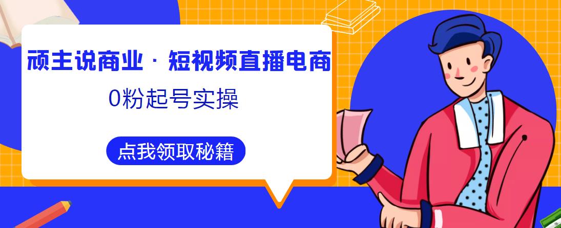 顽主说商业·短视频直播电商0粉起号实操，超800分钟超强实操干活，高效时间、快速落地拿成果汇创网-网创项目_汇创网_中创网_福缘网_冒泡网_资源整合平台汇创网