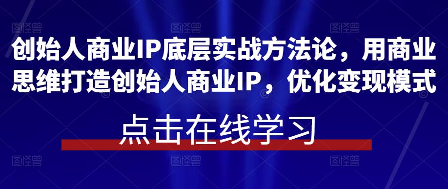 创始人商业IP底层实战方法论，用商业思维打造创始人商业IP，优化变现模式汇创网-网创项目_汇创网_中创网_福缘网_冒泡网_网创项目平台汇创网