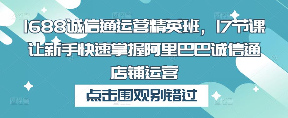 1688诚信通运营精英班，17节课让新手快速掌握阿里巴巴诚信通店铺运营汇创网-网创项目_汇创网_中创网_福缘网_冒泡网_资源整合平台汇创网