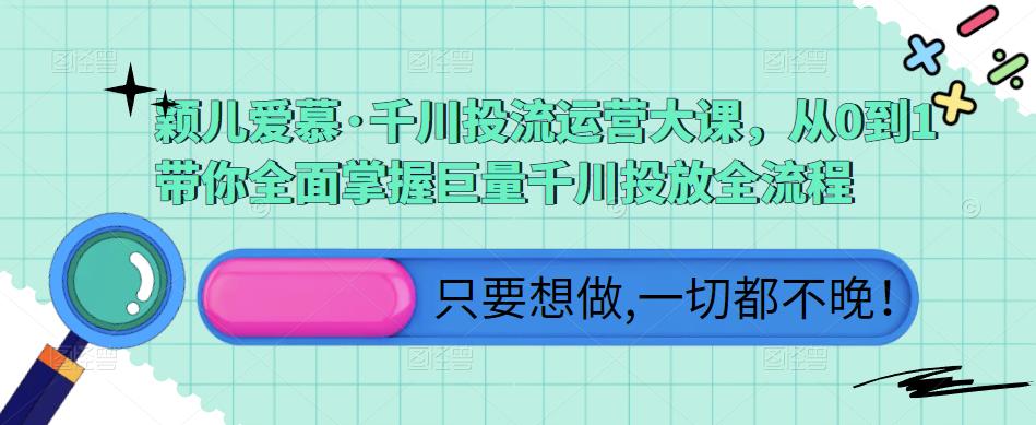 颖儿爱慕·千川投流运营大课，从0到1带你全面掌握巨量千川投放全流程汇创网-网创项目_汇创网_中创网_福缘网_冒泡网_资源整合平台汇创网
