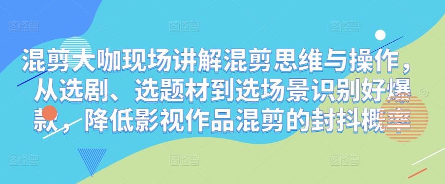 混剪大咖现场讲解混剪思维与操作，从选剧、选题材到选场景识别好爆款，降低影视作品混剪的封抖概率汇创网-网创项目_汇创网_中创网_福缘网_冒泡网_资源整合平台汇创网