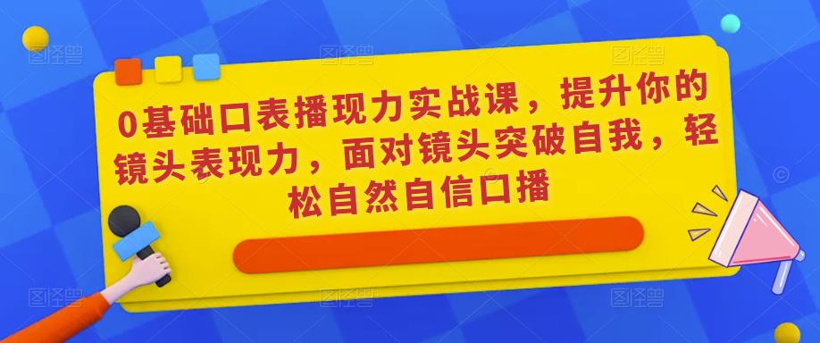 0基础口表播‬现力实战课，提升你的镜头表现力，面对镜头突破自我，轻松自然自信口播汇创网-网创项目_汇创网_中创网_福缘网_冒泡网_资源整合平台汇创网