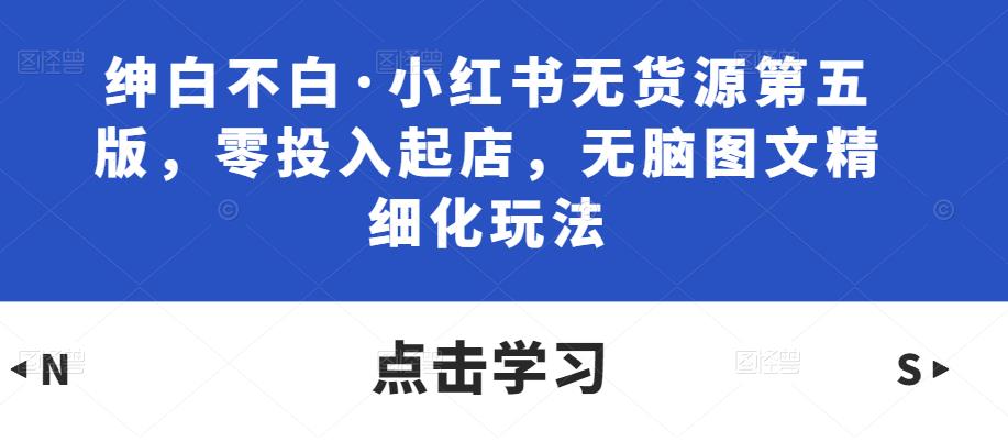 绅白不白·小红书无货源第五版，零投入起店，无脑图文精细化玩法汇创网-网创项目_汇创网_中创网_福缘网_冒泡网_资源整合平台汇创网