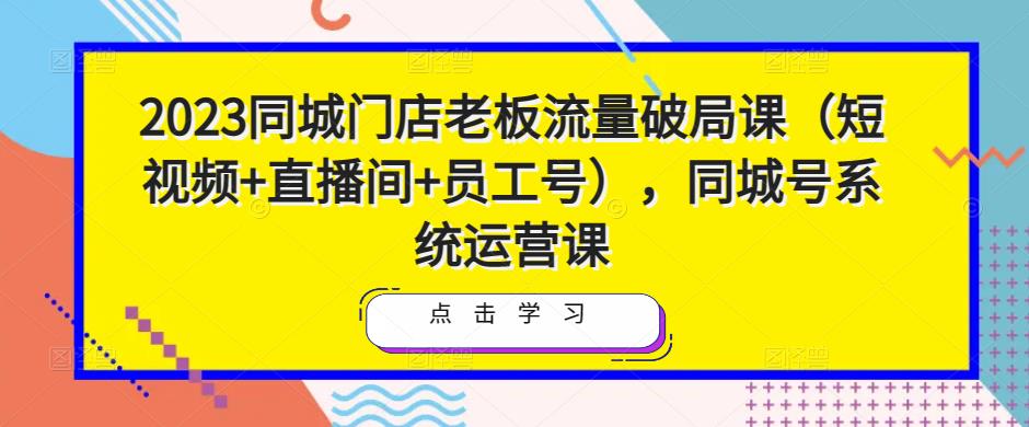 2023同城门店老板流量破局课（短视频+直播间+员工号），同城号系统运营课汇创网-网创项目_汇创网_中创网_福缘网_冒泡网_资源整合平台汇创网