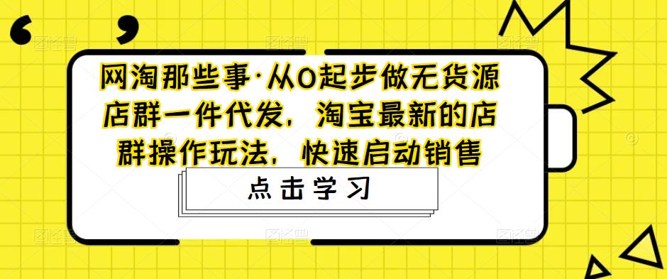 网淘那些事·从0起步做无货源店群一件代发，淘宝最新的店群操作玩法，快速启动销售汇创网-网创项目_汇创网_中创网_福缘网_冒泡网_资源整合平台汇创网