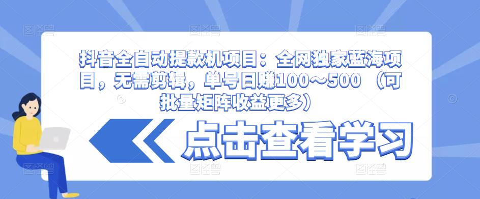 抖音全自动提款机项目：全网独家蓝海项目，无需剪辑，单号日赚100～500 （可批量矩阵收益更多）汇创网-网创项目_汇创网_中创网_福缘网_冒泡网_资源整合平台汇创网