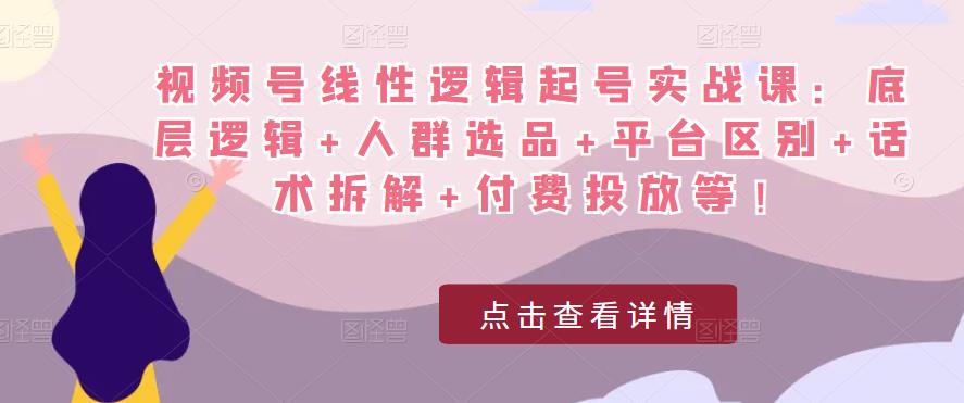 视频号线性逻辑起号实战课：底层逻辑+人群选品+平台区别+话术拆解+付费投放等！汇创网-网创项目_汇创网_中创网_福缘网_冒泡网_网创项目平台汇创网