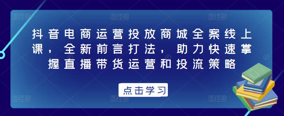 抖音电商运营投放商城全案线上课，全新前言打法，助力快速掌握直播带货运营和投流策略汇创网-网创项目_汇创网_中创网_福缘网_冒泡网_资源整合平台汇创网