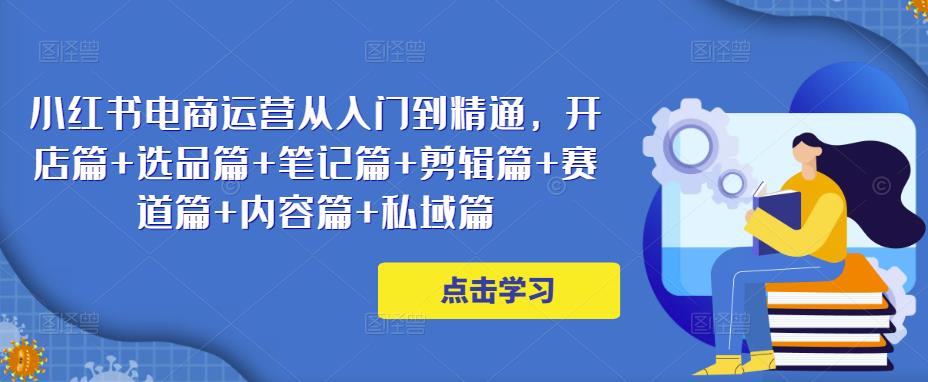 小红书电商运营从入门到精通，开店篇+选品篇+笔记篇+剪辑篇+赛道篇+内容篇+私域篇汇创网-网创项目_汇创网_中创网_福缘网_冒泡网_网创项目平台汇创网