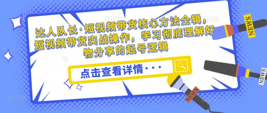 达人队长·短视频带货核心方法全辑，短视频带货实战操作，学习彻底理解好物分享的起号逻辑汇创网-网创项目_汇创网_中创网_福缘网_冒泡网_资源整合平台汇创网