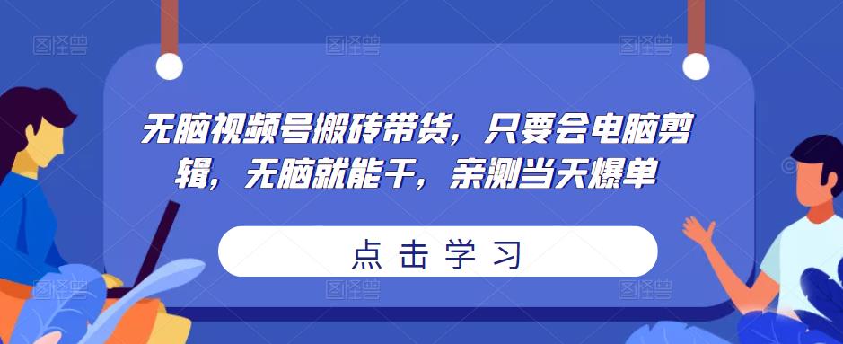 无脑视频号搬砖带货，只要会电脑剪辑，无脑就能干，亲测当天爆单网创项目_汇创网_中创网_福缘网_冒泡网_资源整合平台汇创网