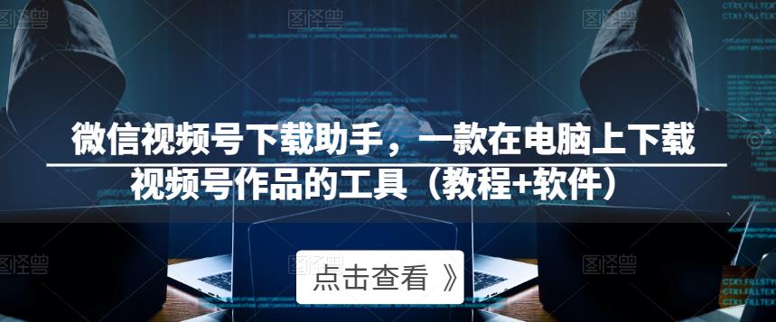 微信视频号下载助手，一款在电脑上下载视频号作品的工具（教程+软件）汇创网-网创项目_汇创网_中创网_福缘网_冒泡网_资源整合平台汇创网