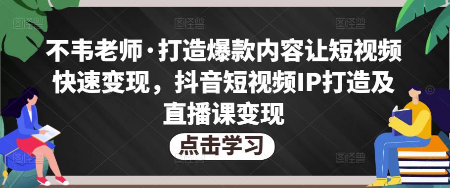 不韦老师·打造爆款内容让短视频快速变现，抖音短视频IP打造及直播课变现汇创网-网创项目_汇创网_中创网_福缘网_冒泡网_资源整合平台汇创网