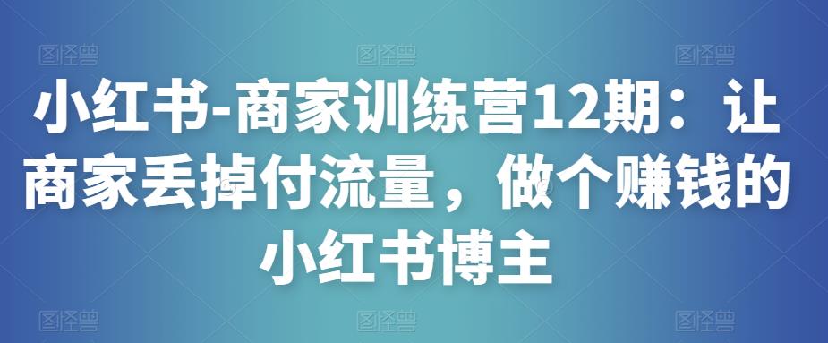 小红书-商家训练营12期：让商家丢掉付流量，做个赚钱的小红书博主汇创网-网创项目_汇创网_中创网_福缘网_冒泡网_资源整合平台汇创网