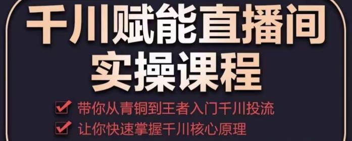 千川赋能直播间实操课程，带你从青铜到王者的入门千川投流，让你快速掌握千川核心原理汇创网-网创项目_汇创网_中创网_福缘网_冒泡网_资源整合平台汇创网