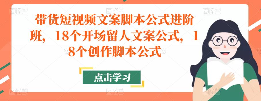 带货短视频文案脚本公式进阶班，18个开场留人文案公式，18个创作脚本公式汇创网-网创项目_汇创网_中创网_福缘网_冒泡网_资源整合平台汇创网