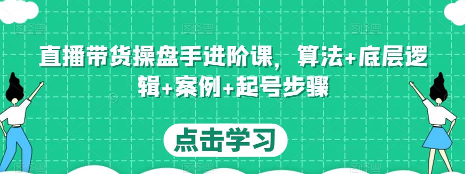 直播带货操盘手进阶课，算法+底层逻辑+案例+起号步骤汇创网-网创项目_汇创网_中创网_福缘网_冒泡网_网创项目平台汇创网