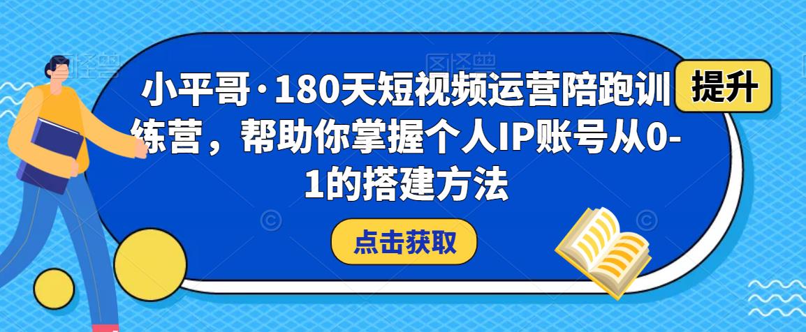 小平哥·180天短视频运营陪跑训练营，帮助你掌握个人IP账号从0-1的搭建方法汇创网-网创项目_汇创网_中创网_福缘网_冒泡网_资源整合平台汇创网