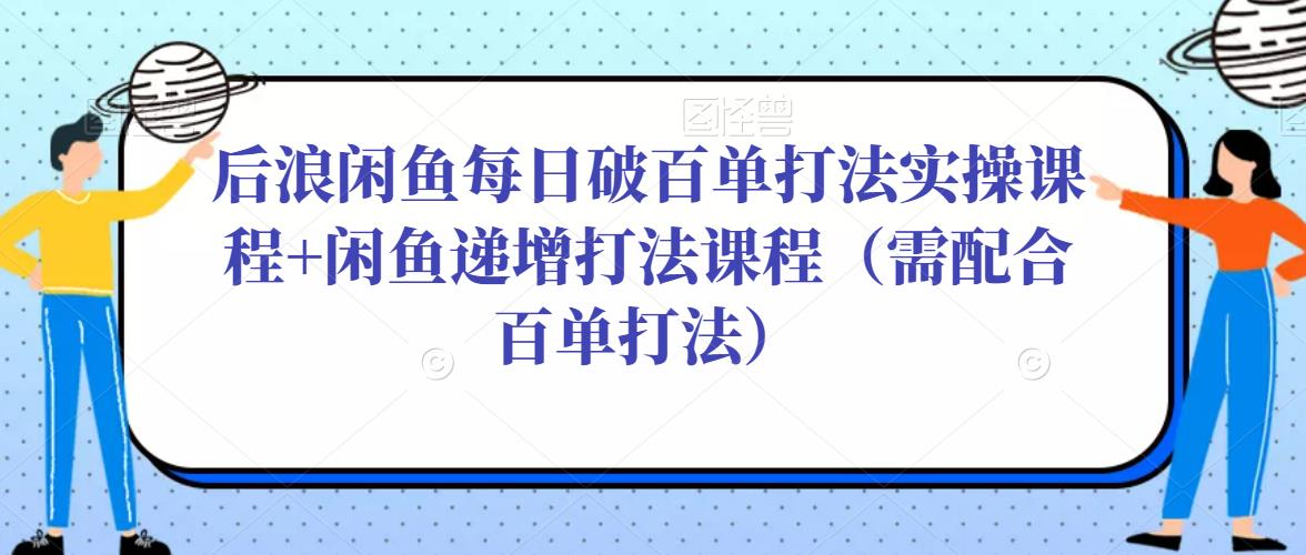 后浪闲鱼每日破百单打法实操课程+闲鱼递增打法课程（需配合百单打法）汇创网-网创项目_汇创网_中创网_福缘网_冒泡网_资源整合平台汇创网