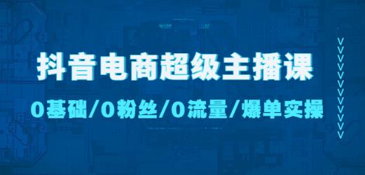 抖音电商超级主播课：0基础、0粉丝、0流量、爆单实操！汇创网-网创项目_汇创网_中创网_福缘网_冒泡网_资源整合平台汇创网