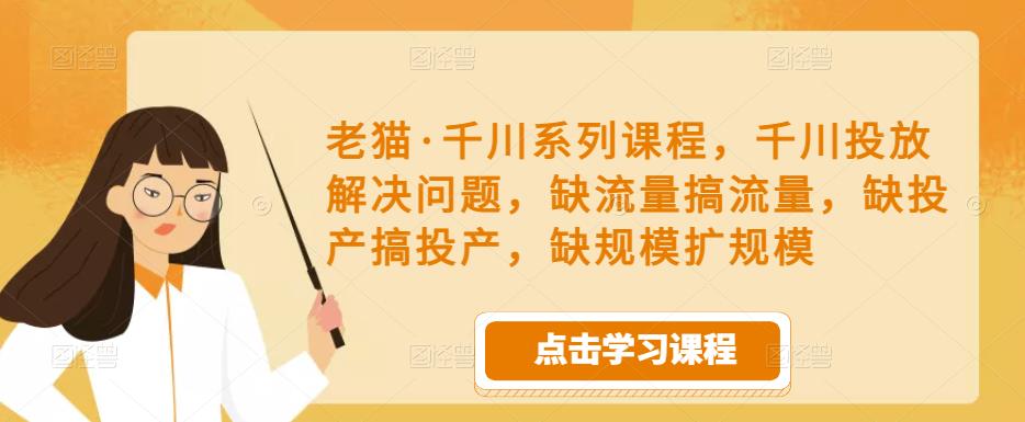老猫·千川系列课程，千川投放解决问题，缺流量搞流量，缺投产搞投产，缺规模扩规模汇创网-网创项目_汇创网_中创网_福缘网_冒泡网_资源整合平台汇创网