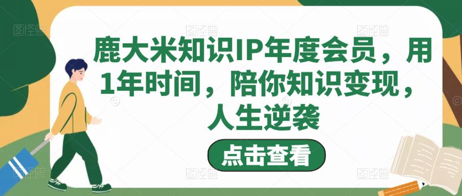 鹿大米知识IP年度会员，用1年时间，陪你知识变现，人生逆袭汇创网-网创项目_汇创网_中创网_福缘网_冒泡网_资源整合平台汇创网