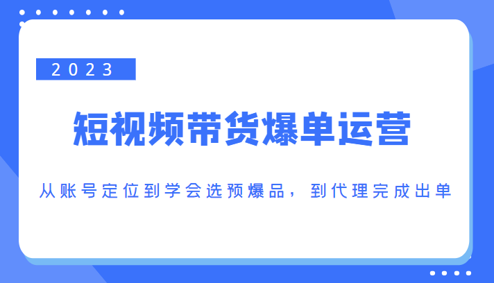 2023短视频带货爆单运营，从账号定位到学会选预爆品，到代理完成出单（价值1250元）网创项目_汇创网_中创网_福缘网_冒泡网_资源整合平台汇创网