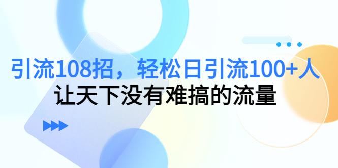 引流108招，轻松日引流100+人，让天下没有难搞的流量网创项目_汇创网_中创网_福缘网_冒泡网_资源整合平台汇创网