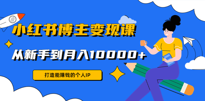 小红书博主变现课：打造能赚钱的个人IP，从新手到月入10000+(9节课)汇创网-网创项目_汇创网_中创网_福缘网_冒泡网_资源整合平台汇创网
