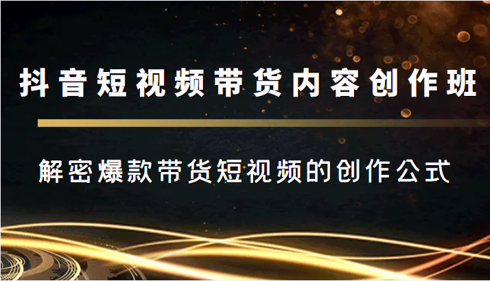 抖音短视频带货内容创作班，解密爆款带货短视频的创作公式汇创网-网创项目_汇创网_中创网_福缘网_冒泡网_资源整合平台汇创网