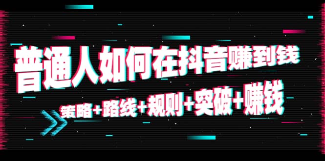 普通人如何在抖音赚到钱：策略 路线 规则 突破 赚钱（10节课）网创项目_汇创网_中创网_福缘网_冒泡网_资源整合平台汇创网