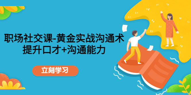 职场社交课：黄金实战沟通术，提升口才+沟通能力网创项目_汇创网_中创网_福缘网_冒泡网_资源整合平台汇创网