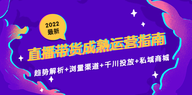 2022最新直播带货成熟运营指南3.0：趋势解析+浏量渠道+千川投放+私域商城网创项目_汇创网_中创网_福缘网_冒泡网_资源整合平台汇创网