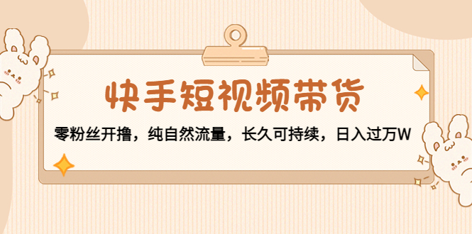 快手短视频带货：零粉丝开撸，纯自然流量，长久可持续，日入过万W汇创网-网创项目_汇创网_中创网_福缘网_冒泡网_网创项目平台汇创网