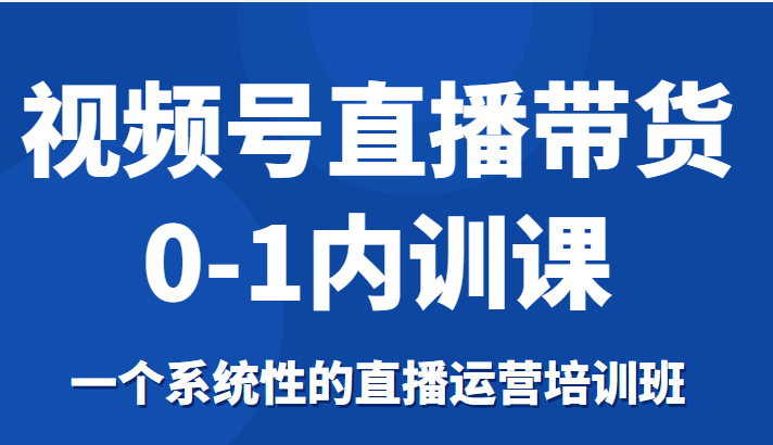 视频号直播带货0-1内训课，一个系统性的直播运营培训班网创项目_汇创网_中创网_福缘网_冒泡网_资源整合平台汇创网