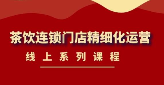 《茶饮连锁门店精细化运营》线上系列课程，茶饮门店经营必备课程（价值458元）汇创网-网创项目_汇创网_中创网_福缘网_冒泡网_资源整合平台汇创网