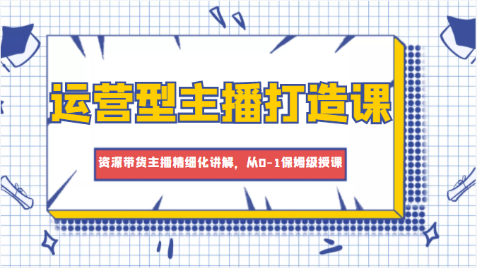 运营型主播打造课，资深带货主播精细化讲解，从0-1保姆级授课网创项目_汇创网_中创网_福缘网_冒泡网_资源整合平台汇创网