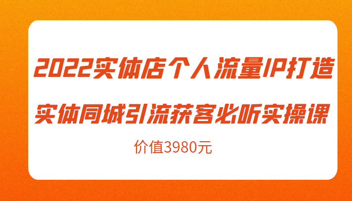 2022实体店个人流量IP打造实体同城引流获客必听实操课，61节完整版（价值3980元）网创项目_汇创网_中创网_福缘网_冒泡网_资源整合平台汇创网