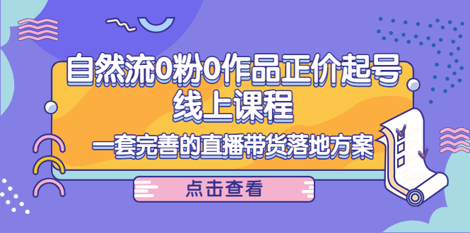 电商自然流0粉0作品正价起号线上课程：一套完善的直播带货落地方案汇创网-网创项目_汇创网_中创网_福缘网_冒泡网_资源整合平台汇创网