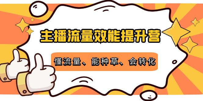 主播流量效能提升营：懂流量、能种草、会转化，清晰明确方法规则网创项目_汇创网_中创网_福缘网_冒泡网_资源整合平台汇创网