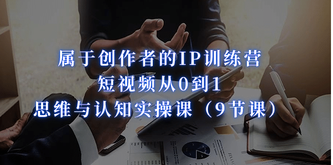 属于创作者的IP训练营：短视频从0到1、思维与认知实操课（9节课）汇创网-网创项目_汇创网_中创网_福缘网_冒泡网_资源整合平台汇创网